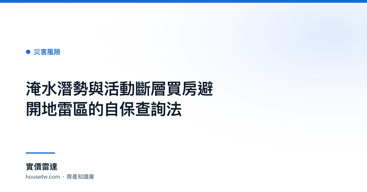 淹水潛勢與活動斷層:買房避開地雷區的自保查詢法｜實價雷達 房產知識庫