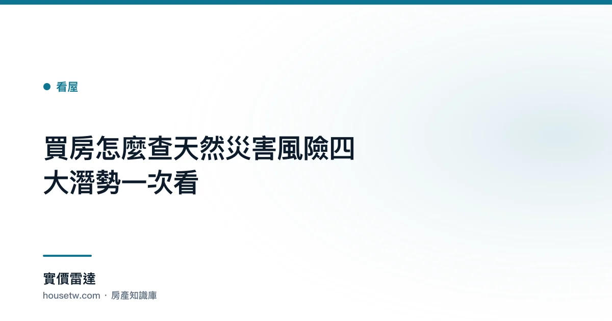 買房怎麼查天然災害風險？四大潛勢一次看｜實價雷達