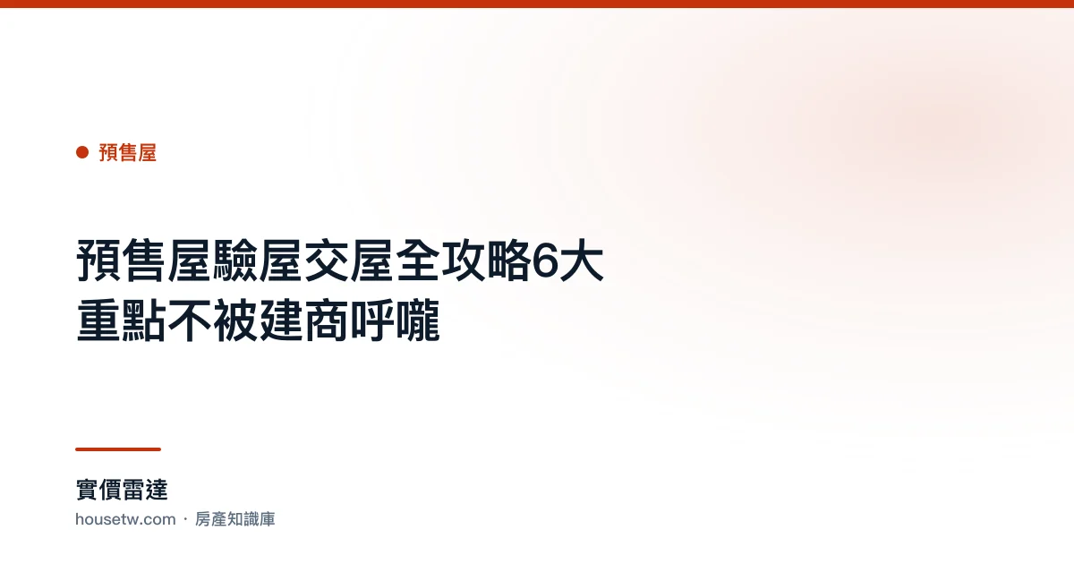 預售屋驗屋交屋全攻略:6大重點不被建商呼嚨｜實價雷達