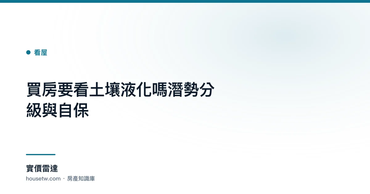 買房要看土壤液化嗎？潛勢分級與自保｜實價雷達